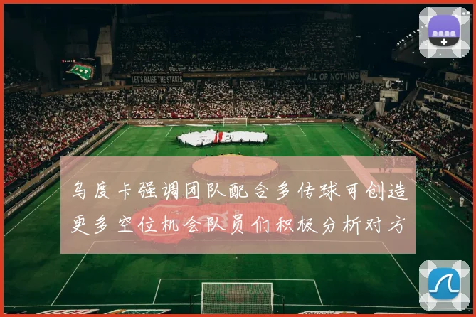 乌度卡强调团队配合多传球可创造更多空位机会队员们积极分析对方防守策略