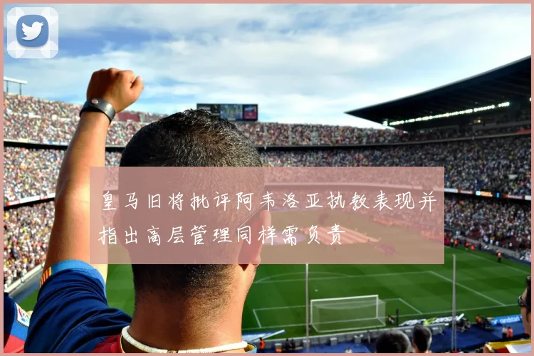 皇马旧将批评阿韦洛亚执教表现并指出高层管理同样需负责