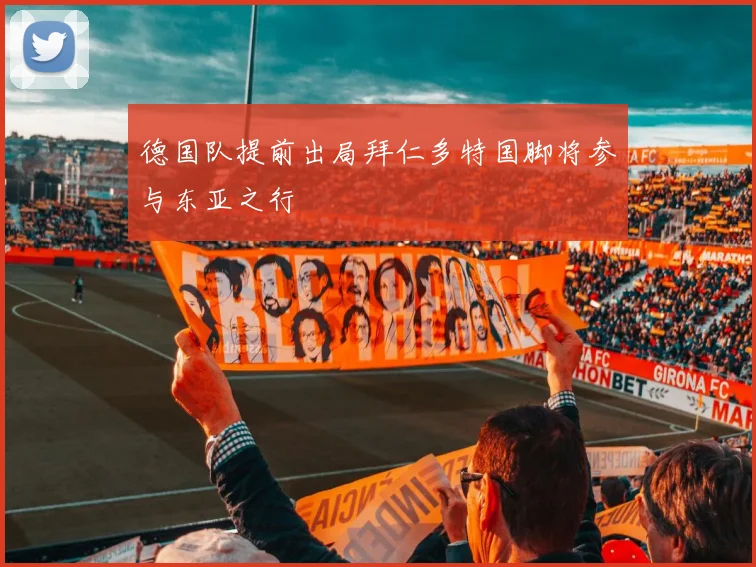 德国队提前出局拜仁多特国脚将参与东亚之行
