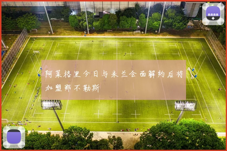 阿莱格里今日与米兰会面解约后将加盟那不勒斯