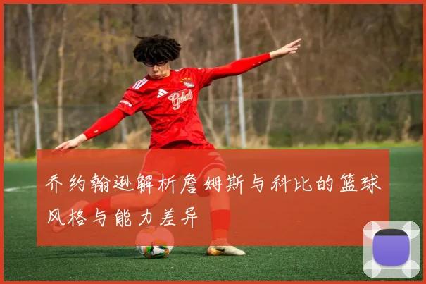 乔约翰逊解析詹姆斯与科比的篮球风格与能力差异