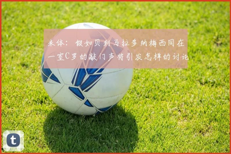 米体：假如贝利马拉多纳梅西同在一室C罗的敲门声将引发怎样的讨论