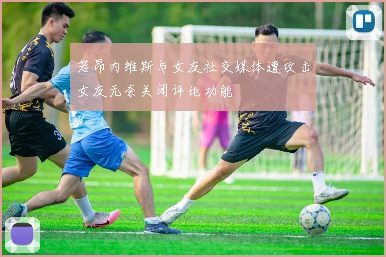 若昂内维斯与女友社交媒体遭攻击女友无奈关闭评论功能