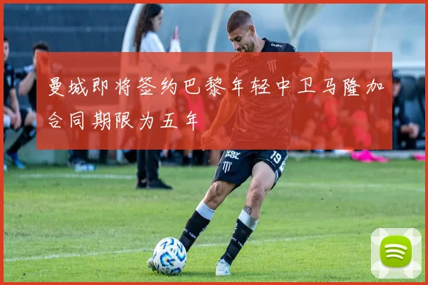 曼城即将签约巴黎年轻中卫马隆加合同期限为五年