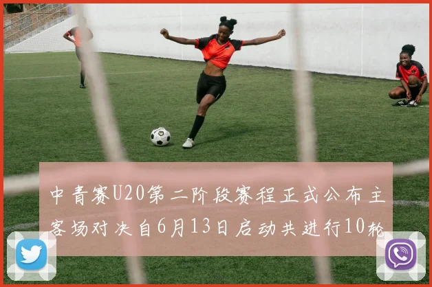 中青赛U20第二阶段赛程正式公布主客场对决自6月13日启动共进行10轮较量