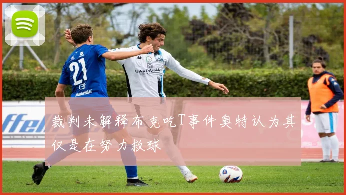 裁判未解释布克吃T事件奥特认为其仅是在努力救球