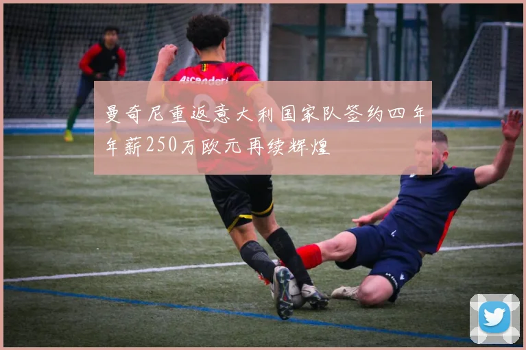 曼奇尼重返意大利国家队签约四年年薪250万欧元再续辉煌