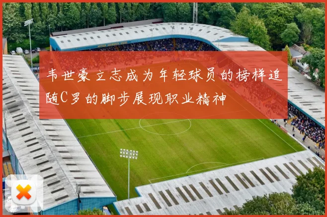 韦世豪立志成为年轻球员的榜样追随C罗的脚步展现职业精神