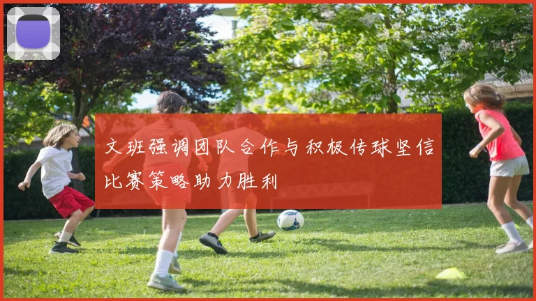 文班强调团队合作与积极传球坚信比赛策略助力胜利