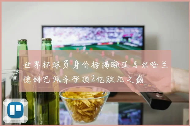 世界杯球员身价榜揭晓亚马尔哈兰德姆巴佩齐登顶2亿欧元之巅