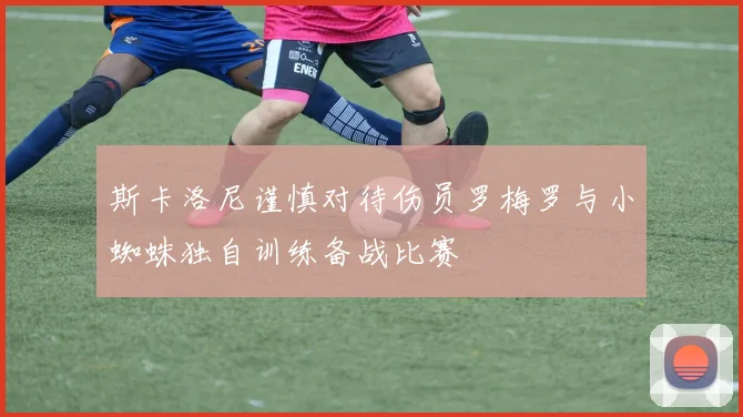 斯卡洛尼谨慎对待伤员罗梅罗与小蜘蛛独自训练备战比赛