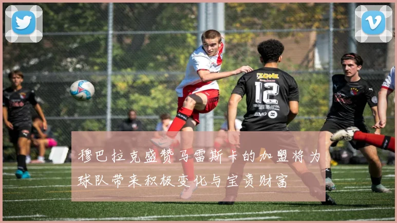 穆巴拉克盛赞马雷斯卡的加盟将为球队带来积极变化与宝贵财富