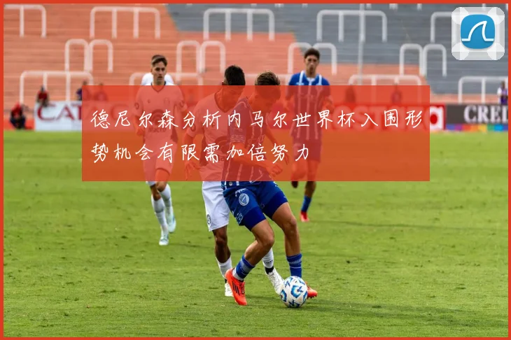 德尼尔森分析内马尔世界杯入围形势机会有限需加倍努力