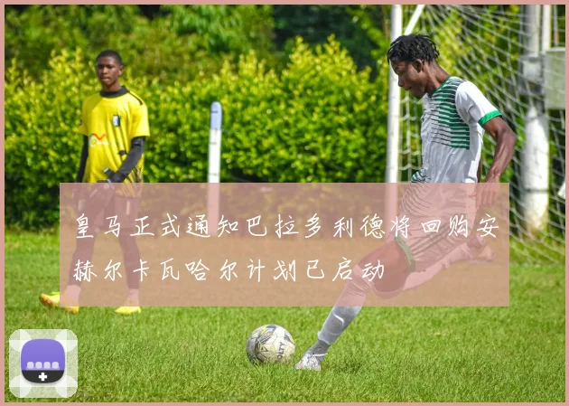 皇马正式通知巴拉多利德将回购安赫尔卡瓦哈尔计划已启动