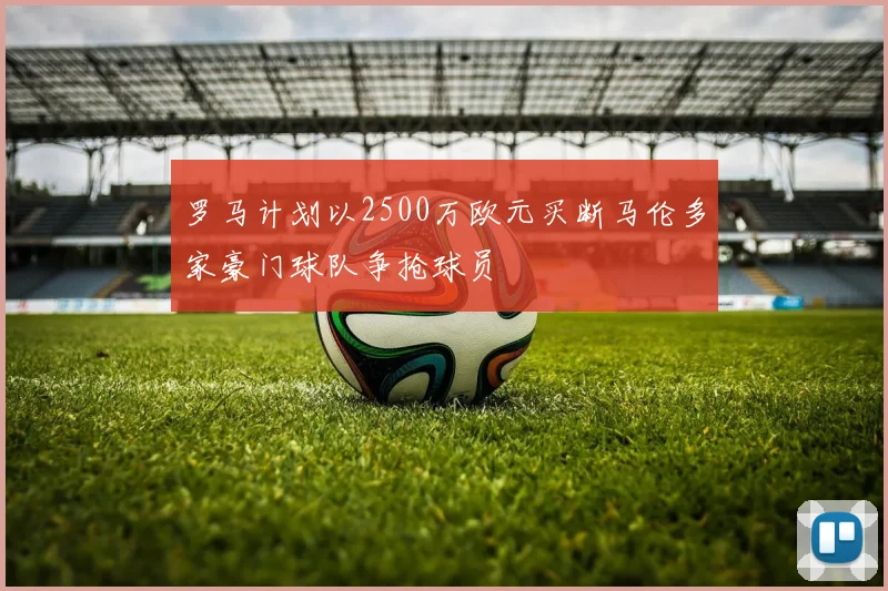 罗马计划以2500万欧元买断马伦多家豪门球队争抢球员