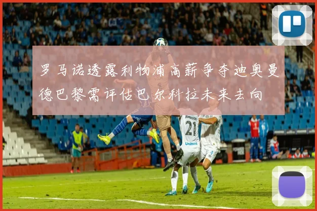 罗马诺透露利物浦高薪争夺迪奥曼德巴黎需评估巴尔科拉未来去向