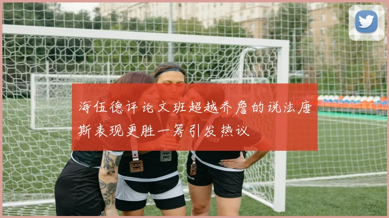 海伍德评论文班超越乔詹的说法唐斯表现更胜一筹引发热议