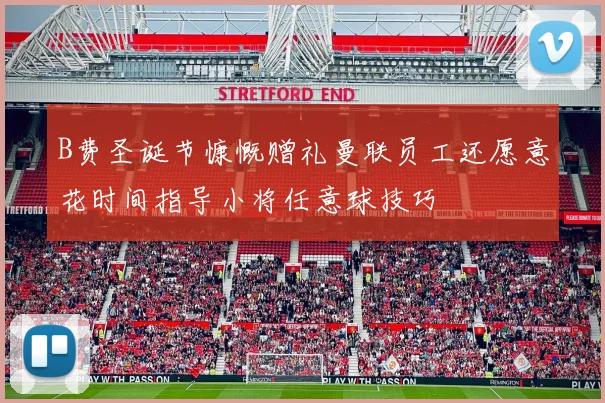 B费圣诞节慷慨赠礼曼联员工还愿意花时间指导小将任意球技巧