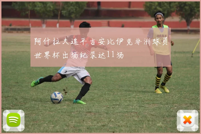 阿什拉夫追平吉安比伊克非洲球员世界杯出场纪录达11场