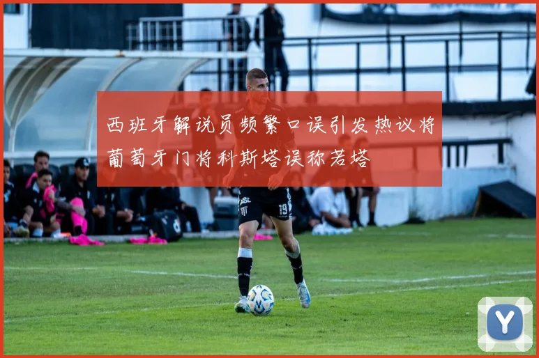 西班牙解说员频繁口误引发热议将葡萄牙门将科斯塔误称若塔