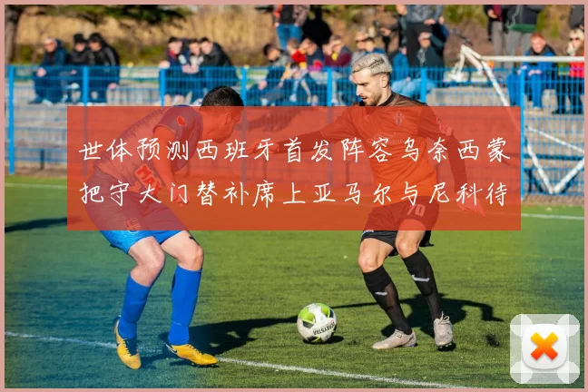 世体预测西班牙首发阵容乌奈西蒙把守大门替补席上亚马尔与尼科待命