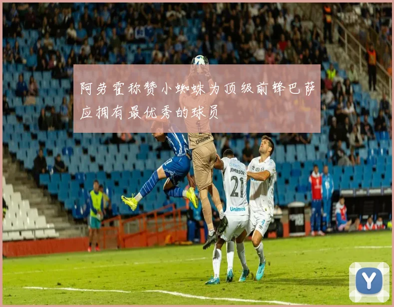 阿劳霍称赞小蜘蛛为顶级前锋巴萨应拥有最优秀的球员