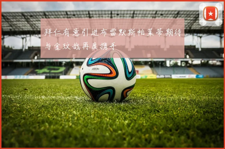 拜仁有意引进布雷默斯帕莱蒂期待与金玟哉再度携手