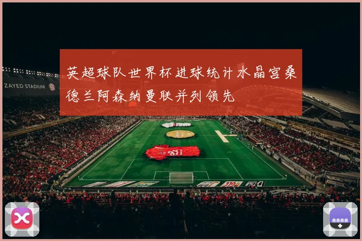 英超球队世界杯进球统计水晶宫桑德兰阿森纳曼联并列领先