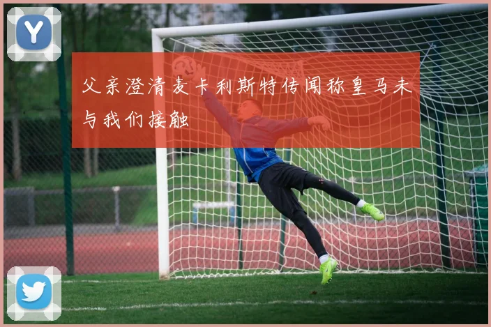 父亲澄清麦卡利斯特传闻称皇马未与我们接触