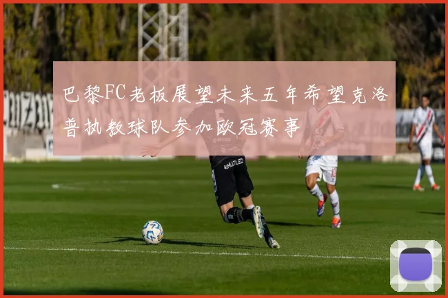 巴黎FC老板展望未来五年希望克洛普执教球队参加欧冠赛事