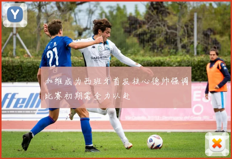 加维成为西班牙首发核心德帅强调比赛初期需全力以赴