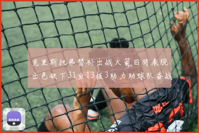 克里斯托弗替补出战火箭旧将表现出色砍下31分13板3助力助球队奋战