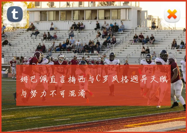 姆巴佩直言梅西与C罗风格迥异天赋与努力不可混淆
