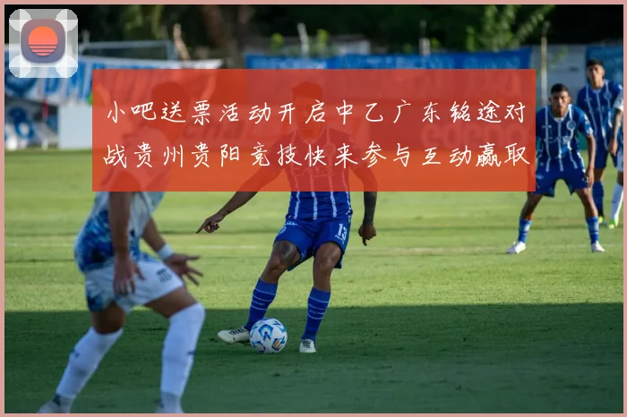 小吧送票活动开启中乙广东铭途对战贵州贵阳竞技快来参与互动赢取球票