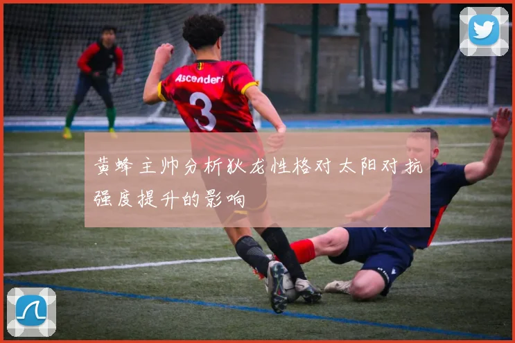 黄蜂主帅分析狄龙性格对太阳对抗强度提升的影响