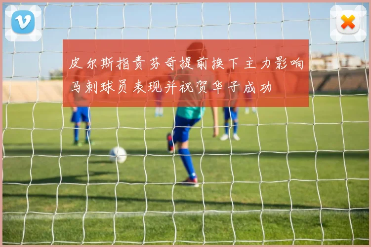 皮尔斯指责芬奇提前换下主力影响马刺球员表现并祝贺华子成功