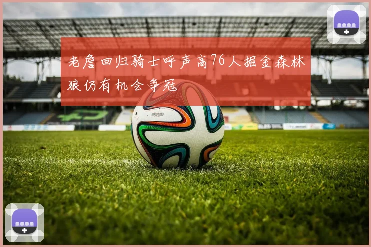 老詹回归骑士呼声高76人掘金森林狼仍有机会争冠