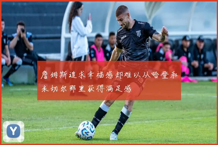 詹姆斯追求幸福感却难以从哈登和米切尔那里获得满足感