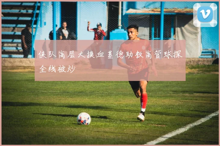 侠队高层大换血基德助教高管球探全线被炒