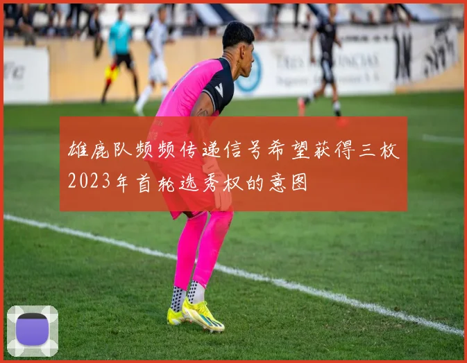 雄鹿队频频传递信号希望获得三枚2023年首轮选秀权的意图