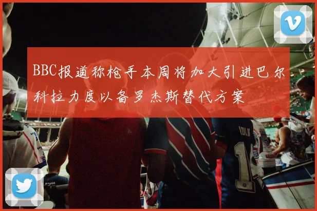 BBC报道称枪手本周将加大引进巴尔科拉力度以备罗杰斯替代方案