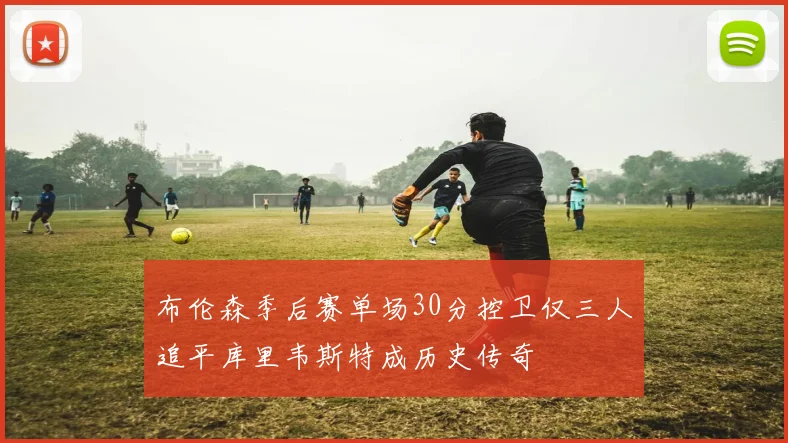 布伦森季后赛单场30分控卫仅三人追平库里韦斯特成历史传奇