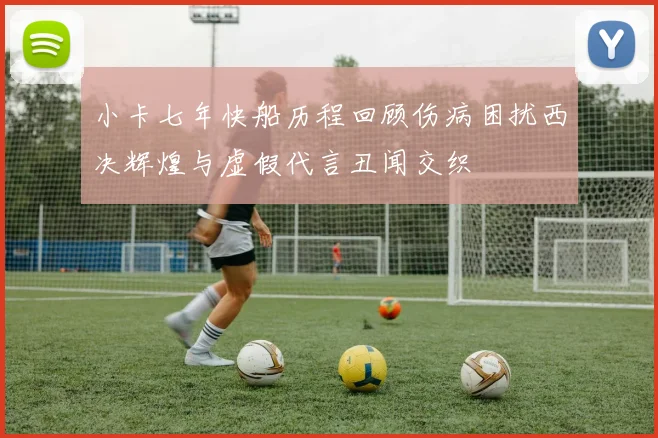 小卡七年快船历程回顾伤病困扰西决辉煌与虚假代言丑闻交织