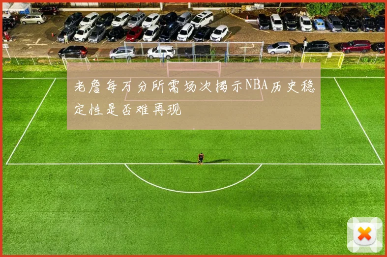 老詹每万分所需场次揭示NBA历史稳定性是否难再现