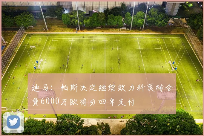 迪马：帕斯决定继续效力科莫转会费6000万欧将分四年支付