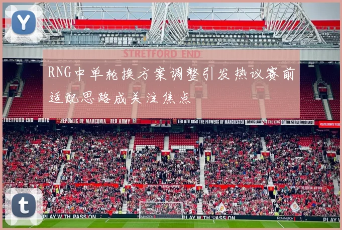 RNG中单轮换方案调整引发热议赛前适配思路成关注焦点