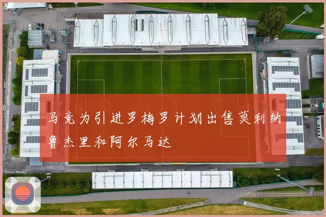 马竞为引进罗梅罗计划出售莫利纳鲁杰里和阿尔马达