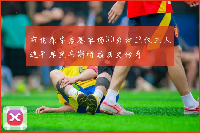 布伦森季后赛单场30分控卫仅三人追平库里韦斯特成历史传奇
